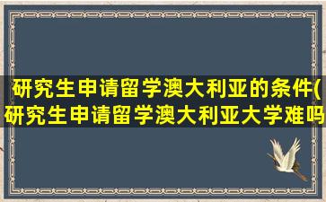 研究生申请留学澳大利亚的条件(研究生申请留学澳大利亚大学难吗)