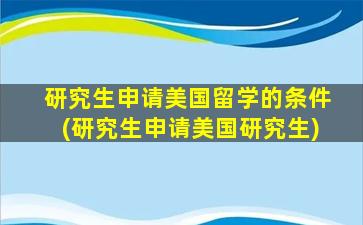 研究生申请美国留学的条件(研究生申请美国研究生)