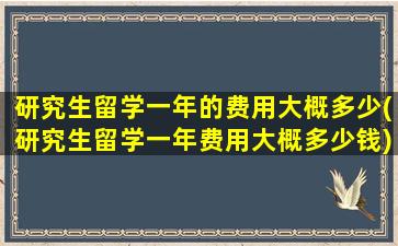 研究生留学一年的费用大概多少(研究生留学一年费用大概多少钱)