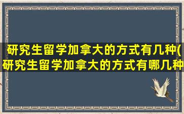 研究生留学加拿大的方式有几种(研究生留学加拿大的方式有哪几种)