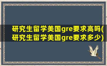 研究生留学美国gre要求高吗(研究生留学美国gre要求多少)