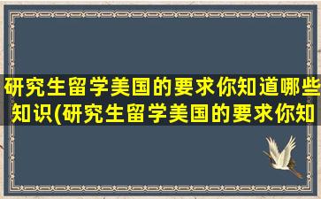 研究生留学美国的要求你知道哪些知识(研究生留学美国的要求你知道哪些内容)