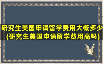 研究生美国申请留学费用大概多少(研究生美国申请留学费用高吗)