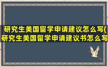 研究生美国留学申请建议怎么写(研究生美国留学申请建议书怎么写)