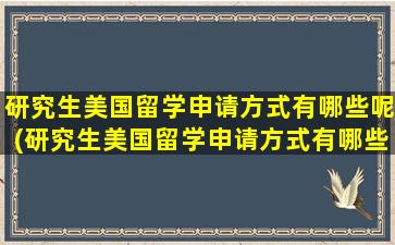 研究生美国留学申请方式有哪些呢(研究生美国留学申请方式有哪些种类)