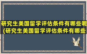 研究生美国留学评估条件有哪些呢(研究生美国留学评估条件有哪些内容)