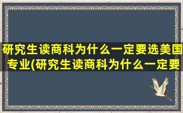 研究生读商科为什么一定要选美国专业(研究生读商科为什么一定要选美国研究生)