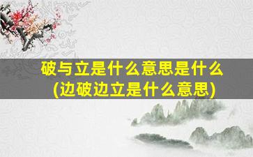 破与立是什么意思是什么(边破边立是什么意思)