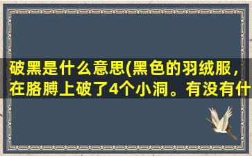 破黑是什么意思(黑色的羽绒服，在胳膊上破了4个小洞。有没有什么好办法修补)