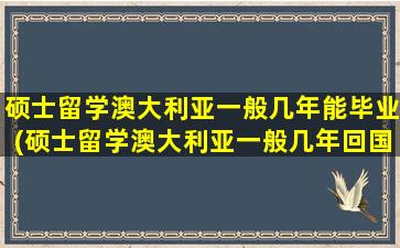 硕士留学澳大利亚一般几年能毕业(硕士留学澳大利亚一般几年回国)