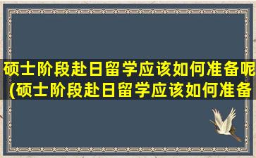 硕士阶段赴日留学应该如何准备呢(硕士阶段赴日留学应该如何准备考研)