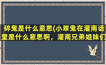 碎鬼是什么意思(小翠鬼在灌南话里是什么意思啊，灌南兄弟姐妹们给我回答啊)