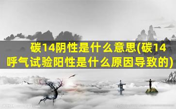 碳14阴性是什么意思(碳14呼气试验阳性是什么原因导致的)