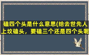 磕四个头是什么意思(给去世先人上坟磕头，要磕三个还是四个头呢我是河南的)