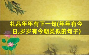 礼品年年有下一句(年年有今日,岁岁有今朝类似的句子)