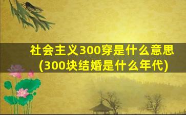 社会主义300穿是什么意思(300块结婚是什么年代)