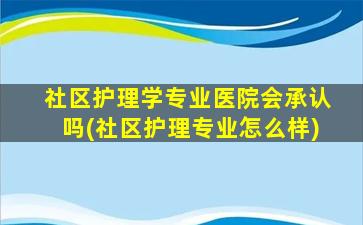 社区护理学专业医院会承认吗(社区护理专业怎么样)