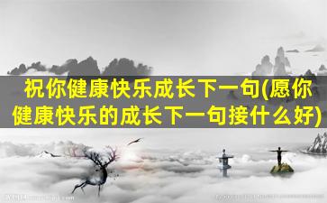 祝你健康快乐成长下一句(愿你健康快乐的成长下一句接什么好)