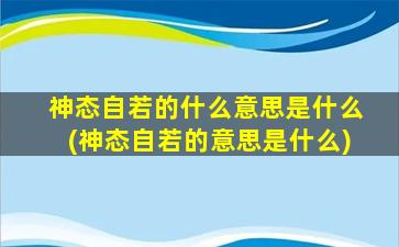 神态自若的什么意思是什么(神态自若的意思是什么)