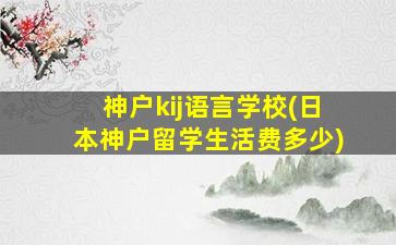 神户kij语言学校(日本神户留学生活费多少)