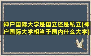 神户国际大学是国立还是私立(神户国际大学相当于国内什么大学)