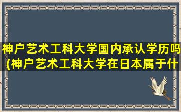 神户艺术工科大学国内承认学历吗(神户艺术工科大学在日本属于什么等级)