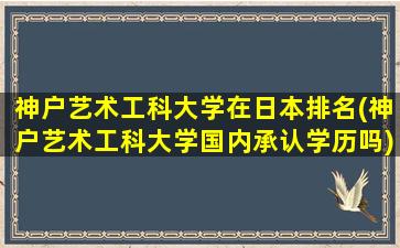 神户艺术工科大学在日本排名(神户艺术工科大学国内承认学历吗)