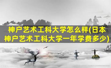 神户艺术工科大学怎么样(日本神户艺术工科大学一年学费多少)