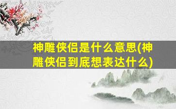 神雕侠侣是什么意思(神雕侠侣到底想表达什么)