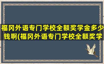 福冈外语专门学校全额奖学金多少钱啊(福冈外语专门学校全额奖学金多少钱一个月)