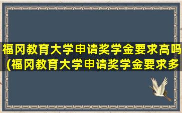 福冈教育大学申请奖学金要求高吗(福冈教育大学申请奖学金要求多少)