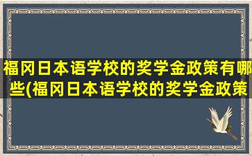 福冈日本语学校的奖学金政策有哪些(福冈日本语学校的奖学金政策怎么样)