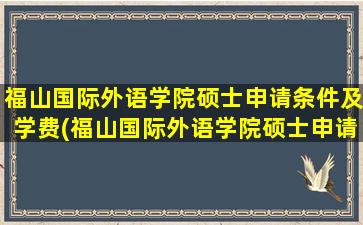 福山国际外语学院硕士申请条件及学费(福山国际外语学院硕士申请条件和学费)