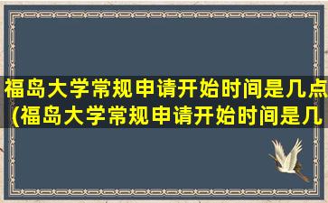 福岛大学常规申请开始时间是几点(福岛大学常规申请开始时间是几号)