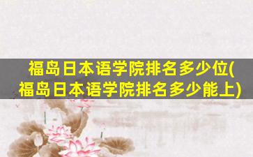 福岛日本语学院排名多少位(福岛日本语学院排名多少能上)