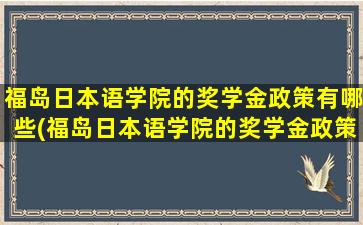 福岛日本语学院的奖学金政策有哪些(福岛日本语学院的奖学金政策怎么样)