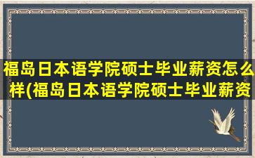 福岛日本语学院硕士毕业薪资怎么样(福岛日本语学院硕士毕业薪资多少钱)