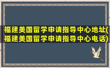 福建美国留学申请指导中心地址(福建美国留学申请指导中心电话)