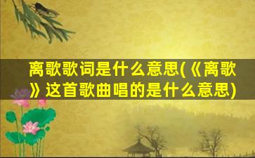 离歌歌词是什么意思(《离歌》这首歌曲唱的是什么意思)