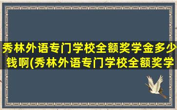 秀林外语专门学校全额奖学金多少钱啊(秀林外语专门学校全额奖学金多少钱一个月)