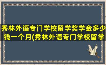 秀林外语专门学校留学奖学金多少钱一个月(秀林外语专门学校留学奖学金多少钱啊)