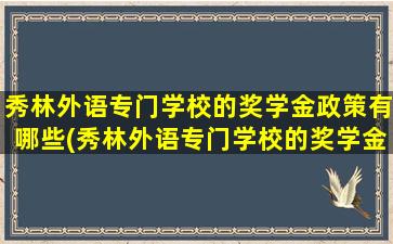 秀林外语专门学校的奖学金政策有哪些(秀林外语专门学校的奖学金政策怎么样)