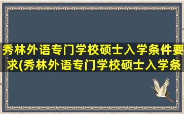 秀林外语专门学校硕士入学条件要求(秀林外语专门学校硕士入学条件)