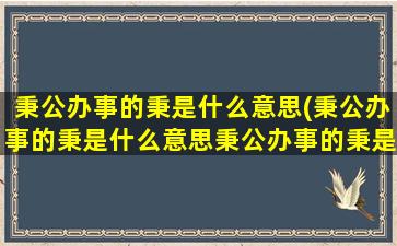 秉公办事的秉是什么意思(秉公办事的秉是什么意思秉公办事的秉是什么)