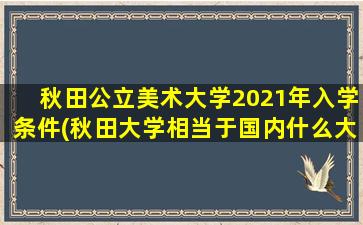 秋田公立美术大学2021年入学条件(秋田大学相当于国内什么大学)