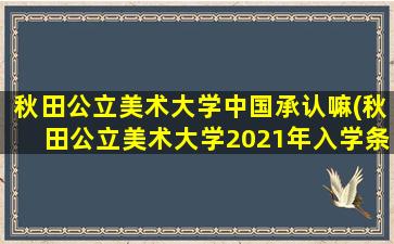 秋田公立美术大学中国承认嘛(秋田公立美术大学2021年入学条件)