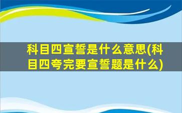 科目四宣誓是什么意思(科目四夸完要宣誓题是什么)