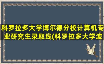 科罗拉多大学博尔德分校计算机专业研究生录取线(科罗拉多大学波尔德分校qs)