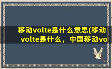 移动volte是什么意思(移动volte是什么，中国移动volte怎么开通)