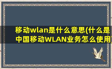 移动wlan是什么意思(什么是中国移动WLAN业务怎么使用)